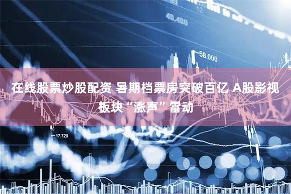 在线股票炒股配资 暑期档票房突破百亿 A股影视板块“涨声”雷动