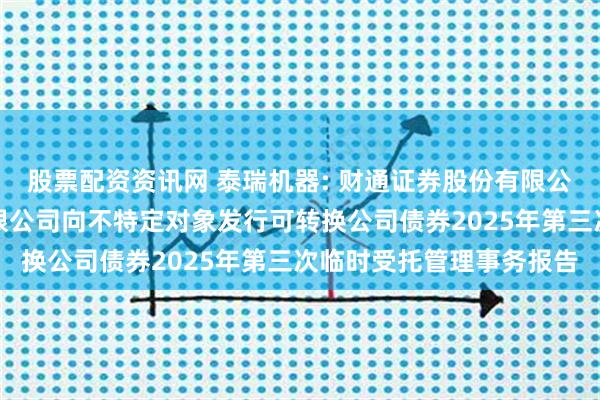 股票配资资讯网 泰瑞机器: 财通证券股份有限公司关于泰瑞机器股份有限公司向不特定对象发行可转换公司债券2025年第三次临时受托管理事务报告