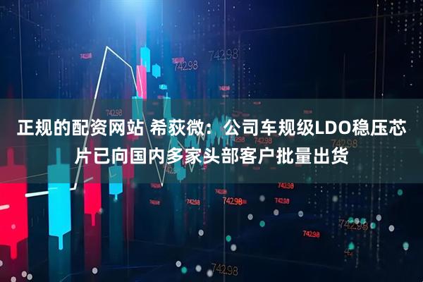 正规的配资网站 希荻微：公司车规级LDO稳压芯片已向国内多家头部客户批量出货