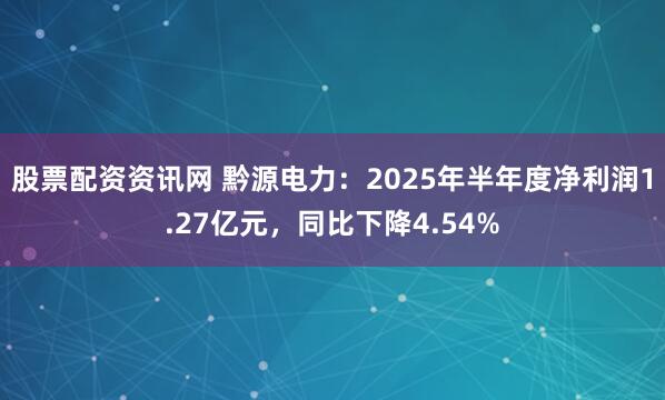 股票配资资讯网 黔源电力：2025年半年度净利润1.27亿元，同比下降4.54%