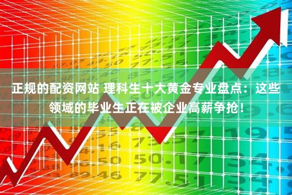 正规的配资网站 理科生十大黄金专业盘点：这些领域的毕业生正在被企业高薪争抢！