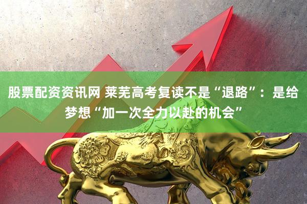 股票配资资讯网 莱芜高考复读不是“退路”：是给梦想“加一次全力以赴的机会”