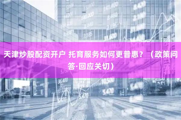 天津炒股配资开户 托育服务如何更普惠？（政策问答·回应关切）