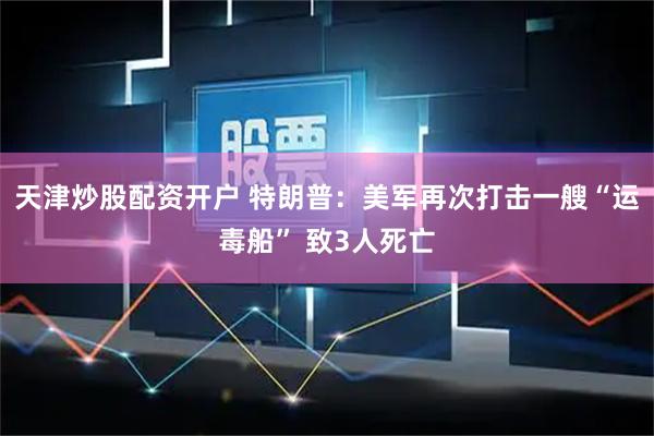 天津炒股配资开户 特朗普：美军再次打击一艘“运毒船” 致3人死亡
