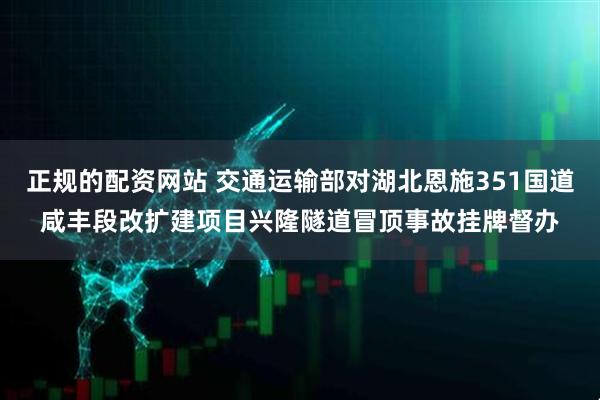 正规的配资网站 交通运输部对湖北恩施351国道咸丰段改扩建项目兴隆隧道冒顶事故挂牌督办