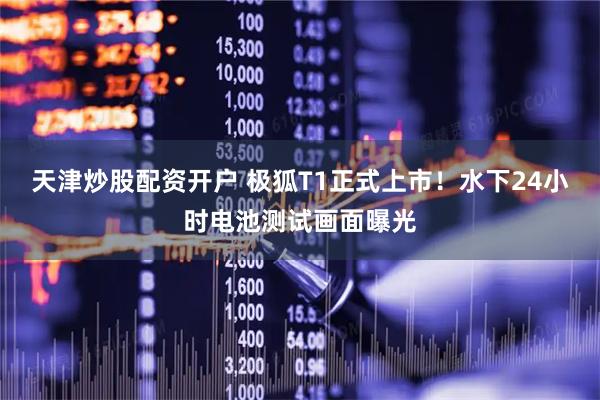 天津炒股配资开户 极狐T1正式上市！水下24小时电池测试画面曝光