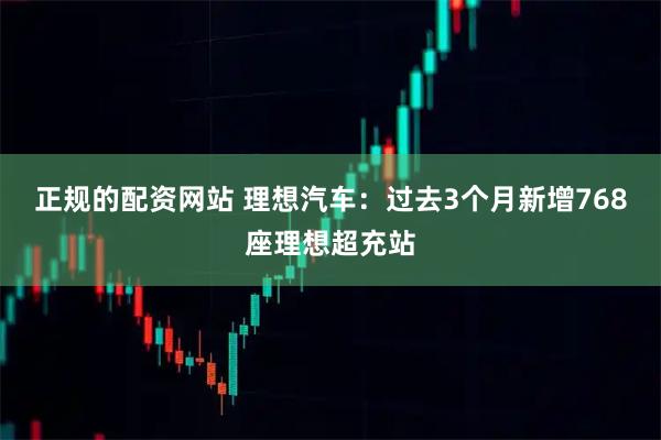 正规的配资网站 理想汽车：过去3个月新增768座理想超充站