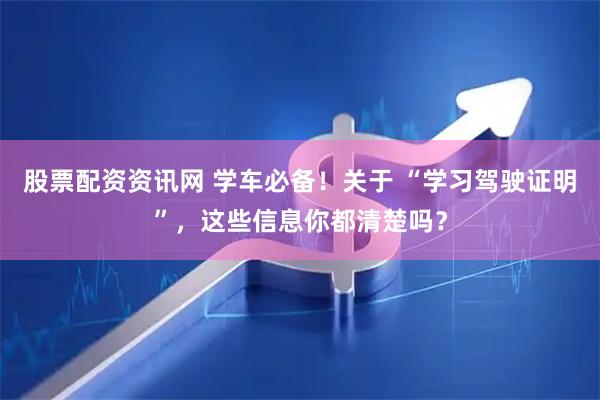 股票配资资讯网 学车必备！关于 “学习驾驶证明”，这些信息你都清楚吗？