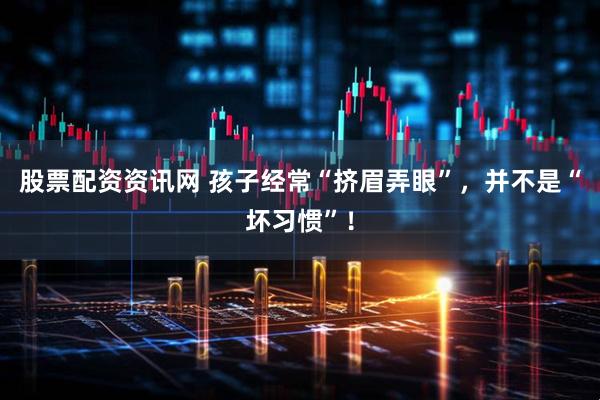 股票配资资讯网 孩子经常“挤眉弄眼”，并不是“坏习惯”！