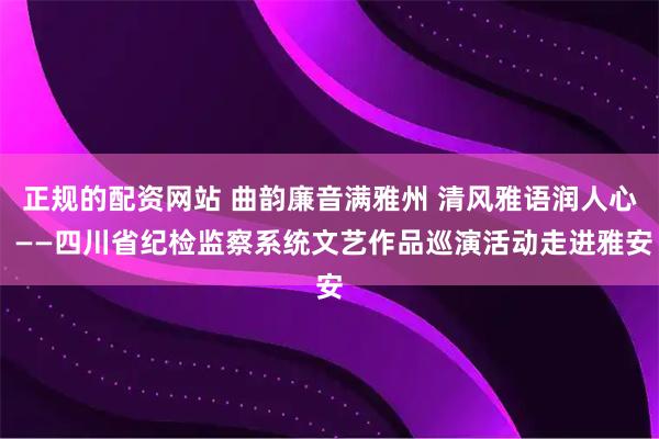 正规的配资网站 曲韵廉音满雅州 清风雅语润人心 ——四川省纪检监察系统文艺作品巡演活动走进雅安