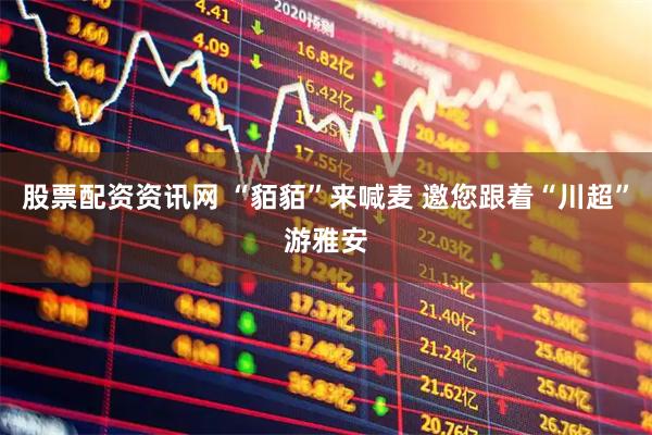股票配资资讯网 “貊貊”来喊麦 邀您跟着“川超”游雅安