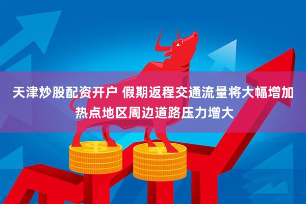 天津炒股配资开户 假期返程交通流量将大幅增加 热点地区周边道路压力增大
