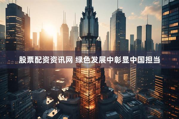 股票配资资讯网 绿色发展中彰显中国担当